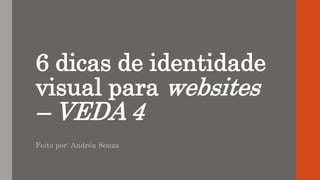 6 dicas de identidade
visual para websites
– VEDA 4
Feito por: Andréa Souza
 