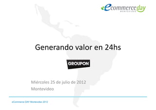 Generando	
  valor	
  en	
  24hs	
  



               Miércoles	
  25	
  de	
  julio	
  de	
  2012	
  	
  
               Montevideo	
  

eCommerce DAY Montevideo 2012
 