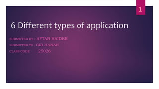 6 Different types of application
SUBMITTED BY : AFTAB HAIDER
SUBMITTED TO : SIR HANAN
CLASS CODE : 25026
 