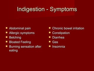 IInnddiiggeessttiioonn -- SSyymmppttoommss 
 AAbbddoommiinnaall ppaaiinn 
 AAlllleerrggiicc ssyymmppttoommss 
 BBeellcchhiinngg 
 BBllooaatteedd FFeeeelliinngg 
 BBuurrnniinngg sseennssaattiioonn aafftteerr 
eeaattiinngg 
 CChhrroonniicc bboowweell iirrrriittaattiioonn 
 CCoonnssttiippaattiioonn 
 DDiiaarrrrhheeaa 
 GGaass 
 IInnssoommnniiaa 
 