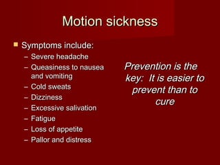 MMoottiioonn ssiicckknneessss 
 SSyymmppttoommss iinncclluuddee:: 
– SSeevveerree hheeaaddaacchhee 
– QQuueeaassiinneessss ttoo nnaauusseeaa 
aanndd vvoommiittiinngg 
– CCoolldd sswweeaattss 
– DDiizzzziinneessss 
– EExxcceessssiivvee ssaalliivvaattiioonn 
– FFaattiigguuee 
– LLoossss ooff aappppeettiittee 
– PPaalllloorr aanndd ddiissttrreessss 
PPrreevveennttiioonn iiss tthhee 
kkeeyy:: IItt iiss eeaassiieerr ttoo 
pprreevveenntt tthhaann ttoo 
ccuurree 
 