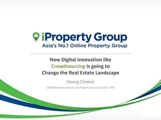 How Digital Innovation like
Crowdsourcing is going to
Change the Real Estate Landscape
Georg Chmiel
CEO/Managing Director of iProperty Group Ltd (ASX: IPP)
 