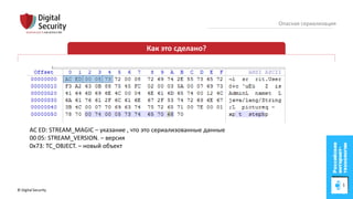 © Digital Security 15
Опасная сериализация
Как это сделано?
AC ED: STREAM_MAGIC – указание , что это сериализованные данные
00 05: STREAM_VERSION. – версия
0x73: TC_OBJECT. – новый объект
 
