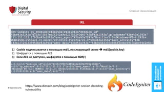 © Digital Security 31
Опасная сериализация
IRL
1) Cookie подписывается с помощью md5, по следующей схеме  md5(cookie.key)
2) Шифруется с помощью AES
3) Если AES не доступен, шифруется с помощью XOR(!)
https://www.dionach.com/blog/codeigniter-session-decoding-
vulnerability
 