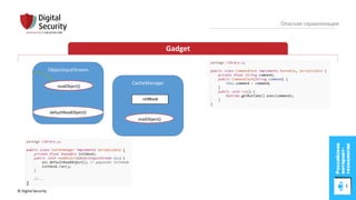 © Digital Security 43
Опасная сериализация
Gadget
ObjectInputStream
readObject()
defaultReadObject()
CacheManager
readObject()
 
