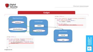 © Digital Security 46
Опасная сериализация
Gadget
ObjectInputStream
readObject()
defaultReadObject()
CacheManager
readObject() CommandTask
run()
 