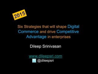 Six Strategies that will shape Digital
Commerce and drive Competitive
     Advantage in enterprises

       Dileep Srinivasan

      www.dileepsri.com
            @dileepsri
 