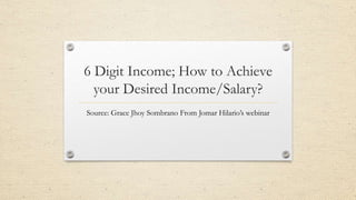 6 Digit Income; How to Achieve
your Desired Income/Salary?
Source: Grace Jhoy Sombrano From Jomar Hilario’s webinar
 