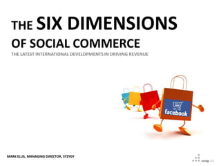 THE SIX DIMENSIONS
  OF SOCIAL COMMERCE
  THE LATEST INTERNATIONAL DEVELOPMENTS IN DRIVING REVENUE




MARK ELLIS, MANAGING DIRECTOR, SYZYGY
 