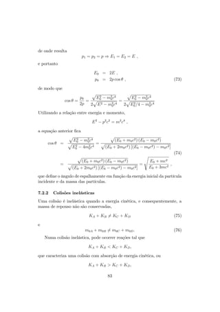 as componentes x e y da velocidade …cam 
vx(t) = v cos !t e vy(t) = v sin !t : (61) 
Integrando, resultam as coordenadas da trajetória, 
x = 
v 
! 
sin !t e y = 
v 
! 
cos !t ; (62) 
que descreve um movimento circular uniforme no plano xy, 
x2 + y2 = 
 v 
! 
2 
; 
de raio 
r = 
v 
! 
= 
mvc 
qB 
= 
pc 
qB 
(63) 
conhecido como o raio de giro ou raio giromagnético de Larmor. 
A aceleração centrípeta é 
a = 
v2 
r 
= 
qvB 
mc 
; (64) 
a frequência angular dada pela equação (60). 
7.1 Raios cósmicos 
Excetuando os provenientes do Sol, os raios cósmicos, essencialmente prótons 
e outros núcleos leves, tem origem no espaço exterior. Alguns são de origem 
galáctica, da nossa Via Láctea, outros são extra-galácticos. De onde quer que 
provenham, uma vez aceleradas e lançadas ao espaço, devem ter seguido uma 
longa caminhada até, eventualmente, penetrarem na atmosfera terrestre. No 
interior das galáxias as partículas carregadas estão sujeitas à ação do campo 
magnético que permeia o meio galáctico, da ordem de G = 106gauss (o 
campo magnético da Terra na superfície é da ordem de 0; 3 gauss). Uma 
partícula com carga Ze e energia E, numa região de campo magnético uni- 
forme B, executará uma órbita circular de…nida pelo raio de Larmor ((63), 
rL = 
pc 
Ze:B ' 
E 
Ze:B 
: (65) 
Para um próton com energia de 1018eV (eV = 1; 602  1012erg) num 
campo de 3G corresponde um raio de giro rL de aproximadamente 300pc, 
que é ordem da espessura do disco galáctico. Assim, raios cósmicos acima 
80 
 