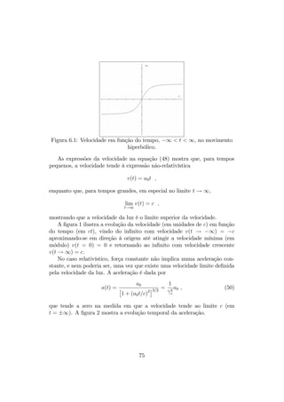 x0) 
x02 = x2 
x03 = x3 
; (33) 
a transformação da energia-momento 
p = m0U = 
 
E 
c 
 
; p 
= (mc;mv) (34) 
…ca 
8 
: 
E0 = 
(E  V px) ! m0 = 
m(1  vxV=c2) 
p0x = 
(px  EV=c2) 
p0y = py 
p0z = pz 
(35) 
e a transformação da força, obtida a partir da quadri-vetor 
f = 
v 
 
v:F 
c 
 
;F 
; 
resulta 
v0  F0 = 
1 
(1  vxV=c2) 
[v  F  V Fx] 
F0x 
= 
1 
(1  vxV=c2) 
 
Fx  
 
V 
c2v  F 
F0y 
= 
1 

 (1  vxV=c2) 
Fy (36) 
F0z 
= 
1 

 (1  vxV=c2) 
Fz 
Na primeira das equações (35), 
m = 
p m0 
1  v2=c2 
e m0 = 
p m0 
1  v02=c2 
; (37) 
onde v e v0 são as velocidades nos referenciais R e R0, respectivamente. 
72 
 