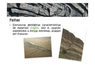 Falhas
• Estruturas geológicas características
de materiais frágeis, isto é, quando
submetidos a forças extremas, acabam
por fraturar.
 