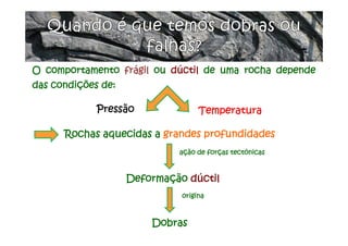 O comportamento frágil ou dúctil de uma rocha depende
das condições de:
Rochas aquecidas a grandes profundidades
Pressão Temperatura
ação de forças tectónicas
Deformação dúctil
origina
Dobras
 
