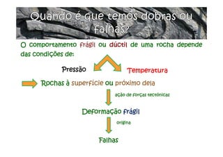 O comportamento frágil ou dúctil de uma rocha depende
das condições de:
Pressão Temperatura
Rochas à superfície ou próximo dela
ação de forças tectónicas
Deformação frágil
origina
Falhas
 