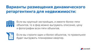 Если вы крупный застройщик, и имеете более пяти
объектов, то в фид можно выгружать описание, цену
и фотографии всех пяти объектов.
Если вы строите один и более объектов, то правильнее
будет выгружать планировки квартир.
Варианты размещения динамического
ретаргентинга для недвижимости:
 