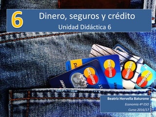 Dinero, seguros y crédito
Unidad Didáctica 6
Beatriz Hervella Baturone
Economía 4º ESO
Curso 2016/17
 