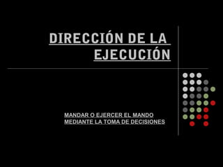 DIRECCIÓN DE LA
EJECUCIÓN
MANDAR O EJERCER EL MANDO
MEDIANTE LA TOMA DE DECISIONES
 