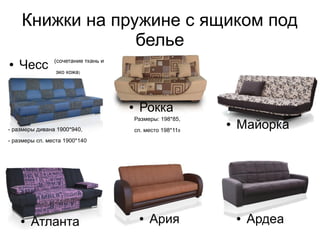 Книжки на пружине с ящиком под
белье
● Ардеа● Ария● Атланта
● Майорка
● Чесс
● Рокка
- размеры дивана 1900*940,
- размеры сп. места 1900*140
(сочетание ткань и
эко кожа)
Размеры: 198*85,
сп. место 198*118
 