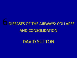 6DISEASES OF THE AIRWAYS: COLLAPSE
AND CONSOLIDATION
DAVID SUTTON
 