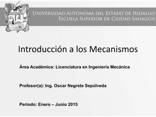 Introducción a los Mecanismos
Área Académica: Licenciatura en Ingeniería Mecánica
Profesor(a): Ing. Oscar Negrete Sepúlveda
Periodo: Enero – Junio 2015
 