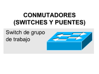 CONMUTADORES
(SWITCHES Y PUENTES)
 