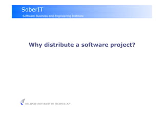 SoberIT
Software Business and Engineering Institute




    Why distribute a software project?




 HELSINKI UNIVERSITY OF TECHNOLOGY
 