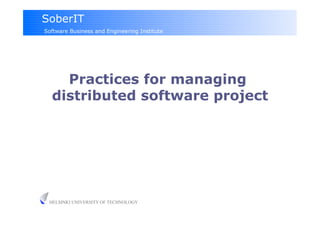 SoberIT
Software Business and Engineering Institute




    Practices for managing
  distributed software project




 HELSINKI UNIVERSITY OF TECHNOLOGY
 