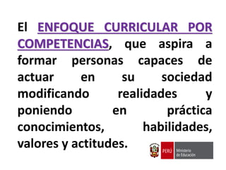 El ENFOQUE CURRICULAR POR
COMPETENCIAS, que aspira a
formar personas capaces de
actuar en su sociedad
modificando realidades y
poniendo en práctica
conocimientos, habilidades,
valores y actitudes.
 