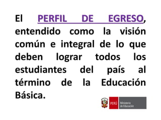 El PERFIL DE EGRESO,
entendido como la visión
común e integral de lo que
deben lograr todos los
estudiantes del país al
término de la Educación
Básica.
 