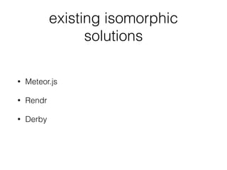 existing isomorphic
solutions
• Meteor.js
• Rendr
• Derby