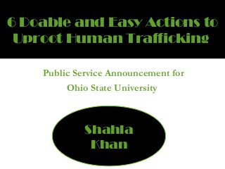 6 Doable and Easy Actions to 
Uproot Human Trafficking 
Public Service Announcement for 
Ohio State University 
Shahla 
Khan 
 