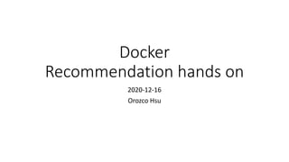 Docker
Recommendation hands on
2020-12-16
Orozco Hsu
 