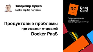 Продуктовые проблемы
при создании очередной
Docker PaaS
Владимир Ярцев
Castle Digital Partners
 