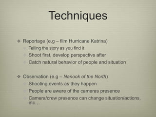 Techniques 
 Reportage (e.g – film Hurricane Katrina) 
 Telling the story as you find it 
 Shoot first, develop perspec...