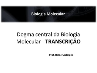 Biologia Molecular

Dogma central da Biologia
Molecular - TRANSCRIÇÃO
Prof. Helber Astolpho

 