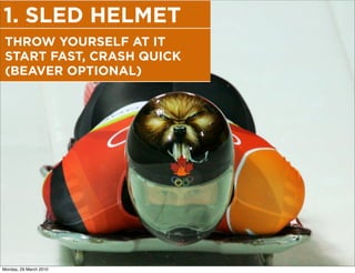 1. SLED HELMET
 THROW YOURSELF AT IT
 START FAST, CRASH QUICK
 (BEAVER OPTIONAL)




Monday, 29 March 2010
 