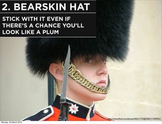 2. BEARSKIN HAT
 STICK WITH IT EVEN IF
 THERE’S A CHANCE YOU’LL
 LOOK LIKE A PLUM




                           http://www.ﬂickr.com/photos/46311775@N00/171509321/
Monday, 29 March 2010
 
