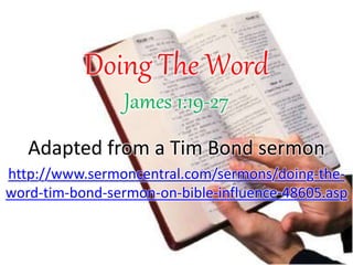 Doing The Word
James 1:19-27
Adapted from a Tim Bond sermon
http://www.sermoncentral.com/sermons/doing-the-
word-tim-bond-sermon-on-bible-influence-48605.asp
 