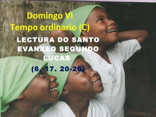 Domingo VI Tempo ordinario (C) LECTURA DO SANTO EVANXEO SEGUNDO LUCAS  (6, 17. 20-26) 