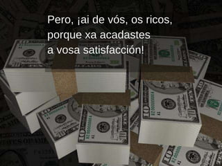 Pero, ¡ai de vós, os ricos, porque xa acadastes  a vosa satisfacción! 