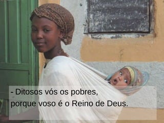 ‑  Ditosos vós os pobres, porque voso é o Reino de Deus. 