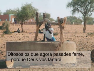 Ditosos os que agora pasades fame, porque Deus vos fartará. 