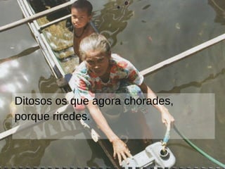 Ditosos os que agora chorades, porque riredes. 