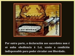Por outra parte, a declaración aos sacerdotes non éPor outra parte, a declaración aos sacerdotes non é
só unha obediencia á Lei, senón a condiciónsó unha obediencia á Lei, senón a condición
indispensable para poder circular con liberdade.indispensable para poder circular con liberdade.
 