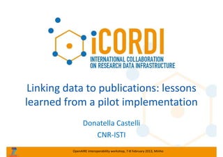 Linking data to publications: lessons 
learned from a pilot implementation
Donatella Castelli
CNR‐ISTI
OpenAIRE interoperability workshop, 7‐8 February 2013, Minho

 