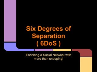 Six Degrees of
  Separation
   ( 6DoS )
Enriching a Social Network with
     more than snooping!
 