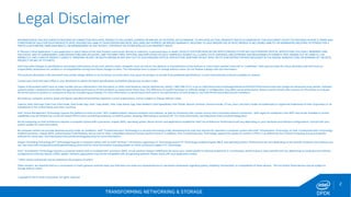 TRANSFORMING NETWORKING & STORAGE 
2 
DPDK 
Legal Disclaimer 
INFORMATION IN THIS DOCUMENT IS PROVIDED IN CONNECTION WITH INTEL PRODUCTS. NO LICENSE, EXPRESS OR IMPLIED, BY ESTOPPEL OR OTHERWISE, TO ANY INTELLECTUAL PROPERTY RIGHTS IS GRANTED BY THIS DOCUMENT. EXCEPT AS PROVIDED IN INTEL'S TERMS AND CONDITIONS OF SALE FOR SUCH PRODUCTS, INTEL ASSUMES NO LIABILITY WHATSOEVER AND INTEL DISCLAIMS ANY EXPRESS OR IMPLIED WARRANTY, RELATING TO SALE AND/OR USE OF INTEL PRODUCTS INCLUDING LIABILITY OR WARRANTIES RELATING TO FITNESS FOR A PARTICULAR PURPOSE, MERCHANTABILITY, OR INFRINGEMENT OF ANY PATENT, COPYRIGHT OR OTHER INTELLECTUAL PROPERTY RIGHT. A "Mission Critical Application" is any application in which failure of the Intel Product could result, directly or indirectly, in personal injury or death. SHOULD YOU PURCHASE OR USE INTEL'S PRODUCTS FOR ANY SUCH MISSION CRITICAL APPLICATION, YOU SHALL INDEMNIFY AND HOLD INTEL AND ITS SUBSIDIARIES, SUBCONTRACTORS AND AFFILIATES, AND THE DIRECTORS, OFFICERS, AND EMPLOYEES OF EACH, HARMLESS AGAINST ALL CLAIMS COSTS, DAMAGES, AND EXPENSES AND REASONABLE ATTORNEYS' FEES ARISING OUT OF, DIRECTLY OR INDIRECTLY, ANY CLAIM OF PRODUCT LIABILITY, PERSONAL INJURY, OR DEATH ARISING IN ANY WAY OUT OF SUCH MISSION CRITICAL APPLICATION, WHETHER OR NOT INTEL OR ITS SUBCONTRACTOR WAS NEGLIGENT IN THE DESIGN, MANUFACTURE, OR WARNING OF THE INTEL PRODUCT OR ANY OF ITS PARTS. Intel may make changes to specifications and product descriptions at any time, without notice. Designers must not rely on the absence or characteristics of any features or instructions marked "reserved" or "undefined". Intel reserves these for future definition and shall have no responsibility whatsoever for conflicts or incompatibilities arising from future changes to them. The information here is subject to change without notice. Do not finalize a design with this information. The products described in this document may contain design defects or errors known as errata which may cause the product to deviate from published specifications. Current characterized errata are available on request. Contact your local Intel sales office or your distributor to obtain the latest specifications and before placing your product order. Copies of documents which have an order number and are referenced in this document, or other Intel literature, may be obtained by calling 1-800-548-4725, or go to: http://www.intel.com/design/literature.htm%20 Performance tests and ratings are measured using specific computer systems and/or components and reflect the approximate performance of Intel products as measured by those tests. Any difference in system hardware or software design or configuration may affect actual performance. Buyers should consult other sources of information to evaluate the performance of systems or components they are considering purchasing. For more information on performance tests and on the performance of Intel products, visit Intel Performance Benchmark Limitations All products, computer systems, dates and figures specified are preliminary based on current expectations, and are subject to change without notice. Celeron, Intel, Intel logo, Intel Core, Intel Inside, Intel Inside logo, Intel. Leap ahead., Intel. Leap ahead. logo, Intel NetBurst, Intel SpeedStep, Intel XScale, Itanium, Pentium, Pentium Inside, VTune, Xeon, and Xeon Inside are trademarks or registered trademarks of Intel Corporation or its subsidiaries in the United States and other countries. Intel® Active Management Technology requires the platform to have an Intel® AMT-enabled chipset, network hardware and software, as well as connection with a power source and a corporate network connection. With regard to notebooks, Intel AMT may not be available or certain capabilities may be limited over a host OS-based VPN or when connecting wirelessly, on battery power, sleeping, hibernating or powered off. For more information, see http://www.intel.com/technology/iamt. 64-bit computing on Intel architecture requires a computer system with a processor, chipset, BIOS, operating system, device drivers and applications enabled for Intel® 64 architecture. Performance will vary depending on your hardware and software configurations. Consult with your system vendor for more information. No computer system can provide absolute security under all conditions. Intel® Trusted Execution Technology is a security technology under development by Intel and requires for operation a computer system with Intel® Virtualization Technology, an Intel Trusted Execution Technology- enabled processor, chipset, BIOS, Authenticated Code Modules, and an Intel or other compatible measured virtual machine monitor. In addition, Intel Trusted Execution Technology requires the system to contain a TPMv1.2 as defined by the Trusted Computing Group and specific software for some uses. See http://www.intel.com/technology/security/ for more information. †Hyper-Threading Technology (HT Technology) requires a computer system with an Intel® Pentium® 4 Processor supporting HT Technology and an HT Technology-enabled chipset, BIOS, and operating system. Performance will vary depending on the specific hardware and software you use. See www.intel.com/products/ht/hyperthreading_more.htm for more information including details on which processors support HT Technology. Intel® Virtualization Technology requires a computer system with an enabled Intel® processor, BIOS, virtual machine monitor (VMM) and, for some uses, certain platform software enabled for it. Functionality, performance or other benefits will vary depending on hardware and software configurations and may require a BIOS update. Software applications may not be compatible with all operating systems. Please check with your application vendor. * Other names and brands may be claimed as the property of others. Other vendors are listed by Intel as a convenience to Intel's general customer base, but Intel does not make any representations or warranties whatsoever regarding quality, reliability, functionality, or compatibility of these devices. This list and/or these devices may be subject to change without notice. 
Copyright © 2013, Intel Corporation. All rights reserved.  
