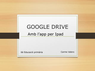GOOGLE DRIVE
Carme Valero6è Educació primària
Amb l’app per Ipad
 