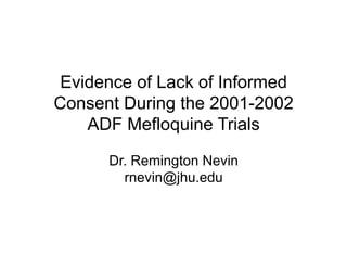 Evidence of Lack of Informed
Consent During the 2001-2002
ADF Mefloquine Trials
Dr. Remington Nevin
rnevin@jhu.edu
 