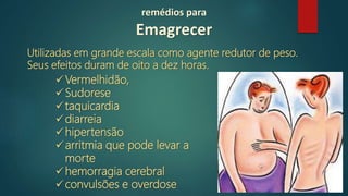 Utilizadas em grande escala como agente redutor de peso.
Seus efeitos duram de oito a dez horas.
Vermelhidão,
Sudorese
taquicardia
diarreia
hipertensão
arritmia que pode levar a
morte
hemorragia cerebral
convulsões e overdose
remédios para
Emagrecer
 